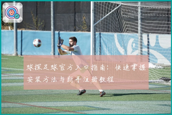 球探足球官方入口指南：快速掌握安装方法与新手注册教程