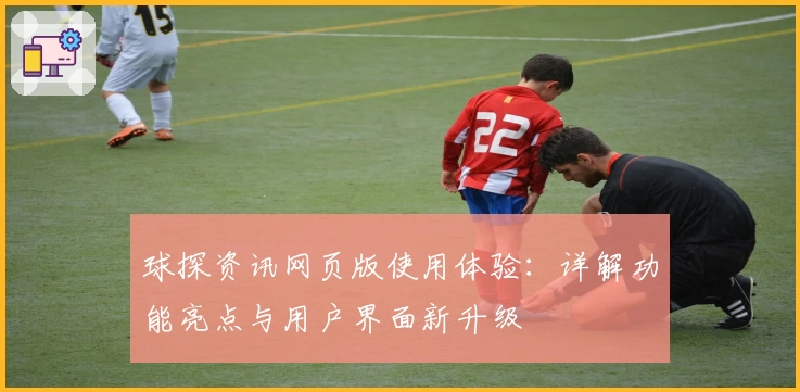 球探资讯网页版使用体验:详解功能亮点与用户界面新升级