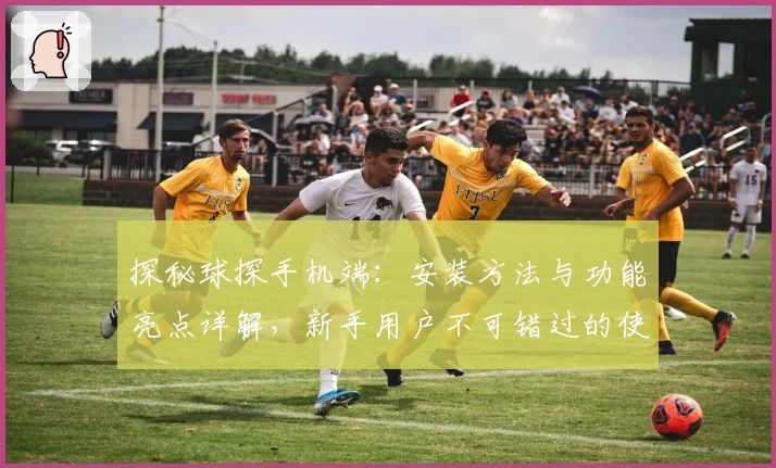 探秘球探手机端:安装方法与功能亮点详解,新手用户不可错过的使用教程