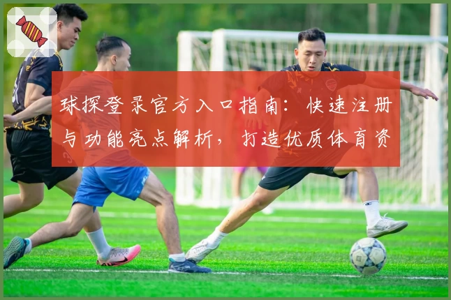 球探登录官方入口指南:快速注册与功能亮点解析,打造优质体育资讯体验