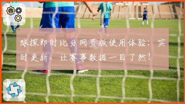 球探即时比分网页版使用体验：实时更新，让赛事数据一目了然！