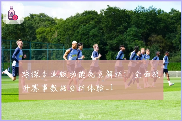 球探专业版功能亮点解析:全面提升赛事数据分析体验_1