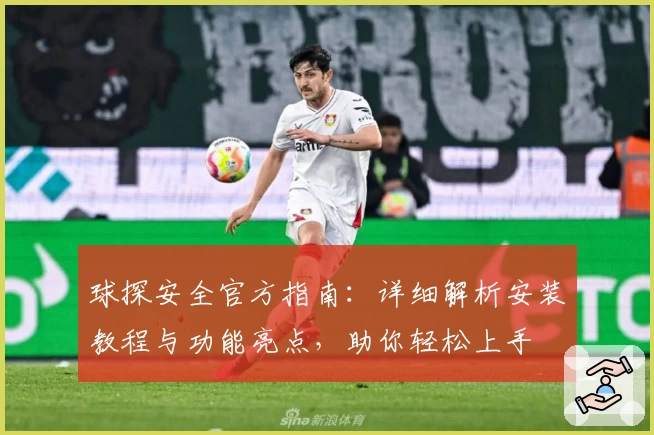 球探安全官方指南：详细解析安装教程与功能亮点，助你轻松上手