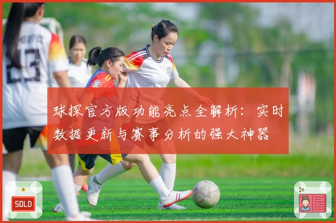 球探官方版功能亮点全解析:实时数据更新与赛事分析的强大神器