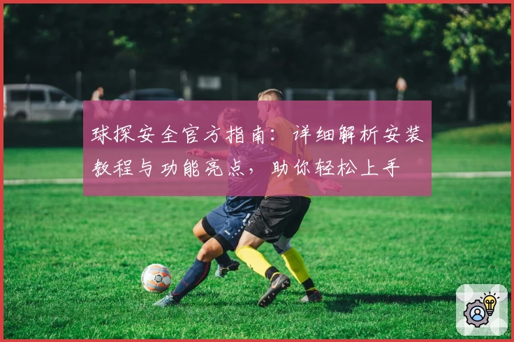 球探安全官方指南：详细解析安装教程与功能亮点，助你轻松上手