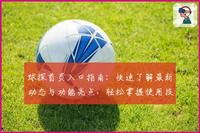 球探首页入口指南：快速了解最新动态与功能亮点，轻松掌握使用技巧