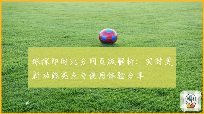 球探即时比分网页版解析：实时更新功能亮点与使用体验分享