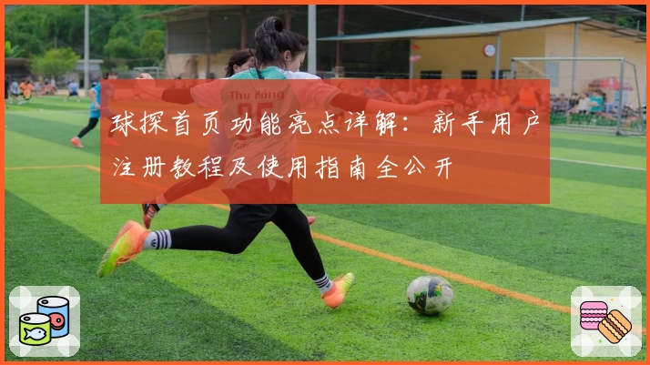 球探首页功能亮点详解：新手用户注册教程及使用指南全公开