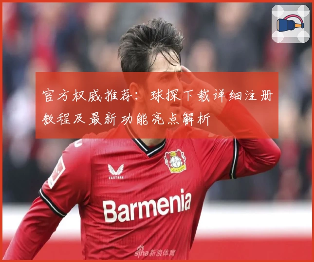 官方权威推荐：球探下载详细注册教程及最新功能亮点解析