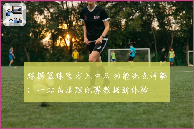 球探篮球官方入口及功能亮点详解：一站式追踪比赛数据新体验