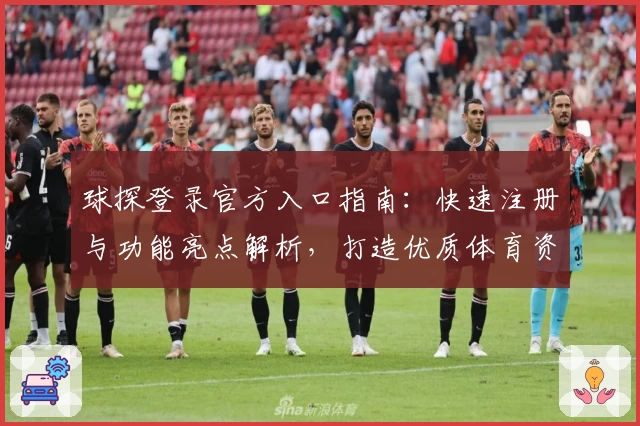 球探登录官方入口指南：快速注册与功能亮点解析，打造优质体育资讯体验