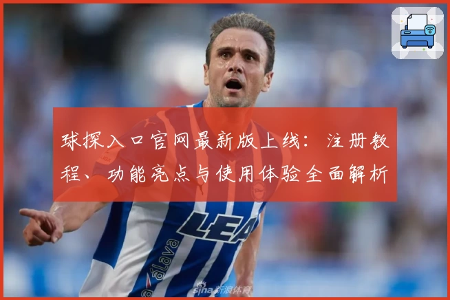 球探入口官网最新版上线：注册教程、功能亮点与使用体验全面解析