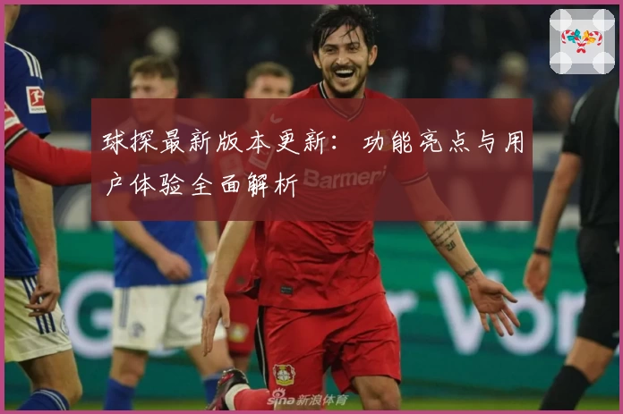 球探最新版本更新:功能亮点与用户体验全面解析