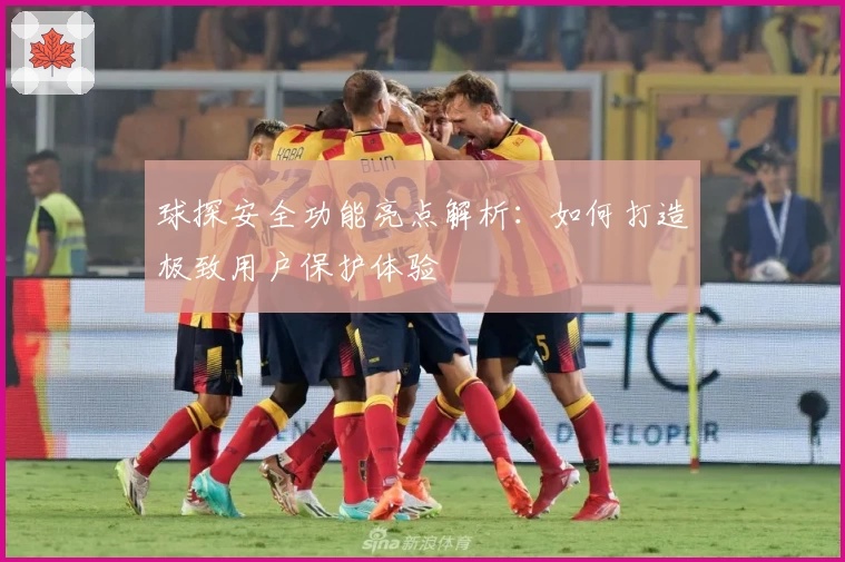 球探安全功能亮点解析：如何打造极致用户保护体验