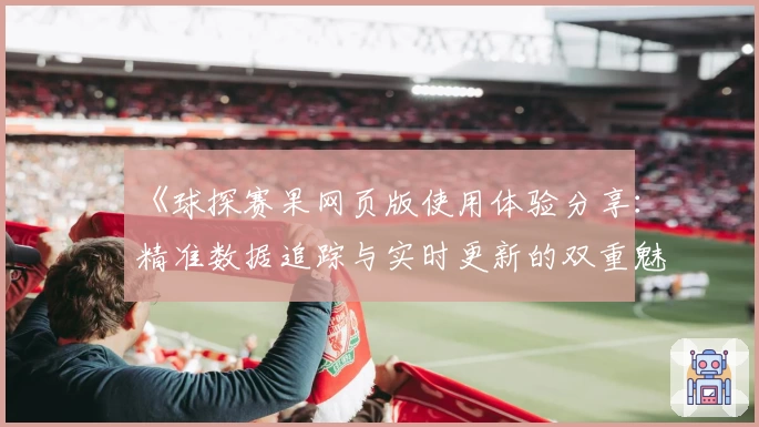 《球探赛果网页版使用体验分享：精准数据追踪与实时更新的双重魅力》