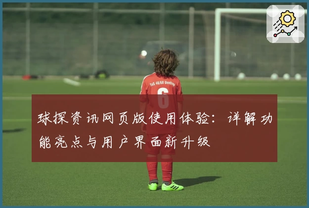 球探资讯网页版使用体验：详解功能亮点与用户界面新升级