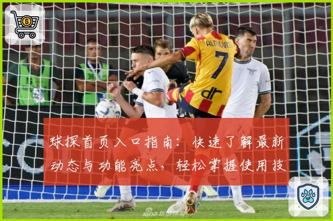 球探首页入口指南：快速了解最新动态与功能亮点，轻松掌握使用技巧