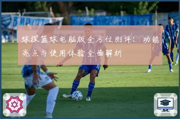 球探篮球电脑版全方位测评：功能亮点与使用体验全面解析
