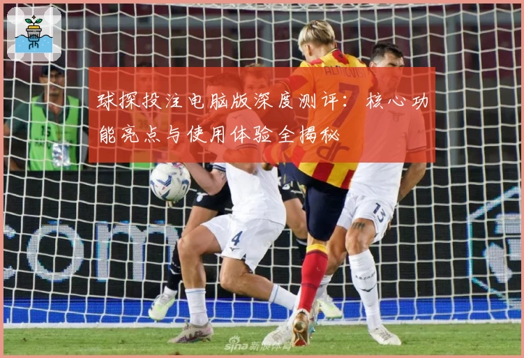 球探投注电脑版深度测评：核心功能亮点与使用体验全揭秘