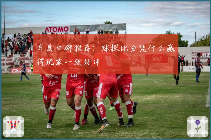 年度口碑推荐：球探比分凭什么赢得玩家一致好评
