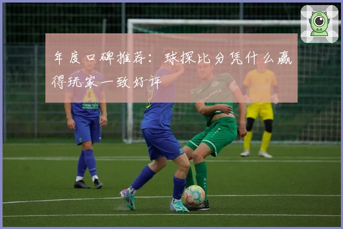 年度口碑推荐：球探比分凭什么赢得玩家一致好评