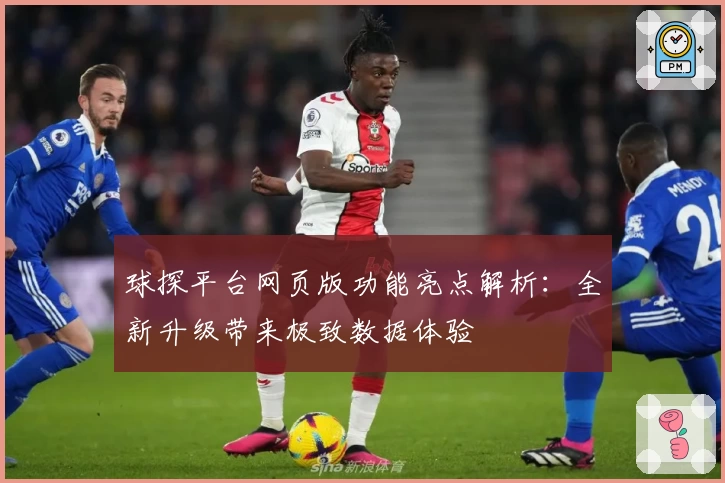 球探平台网页版功能亮点解析:全新升级带来极致数据体验