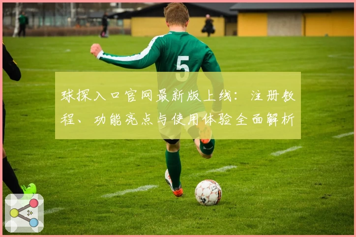 球探入口官网最新版上线:注册教程、功能亮点与使用体验全面解析