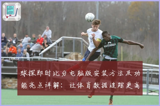球探即时比分电脑版安装方法及功能亮点详解：让体育数据追踪更高效
