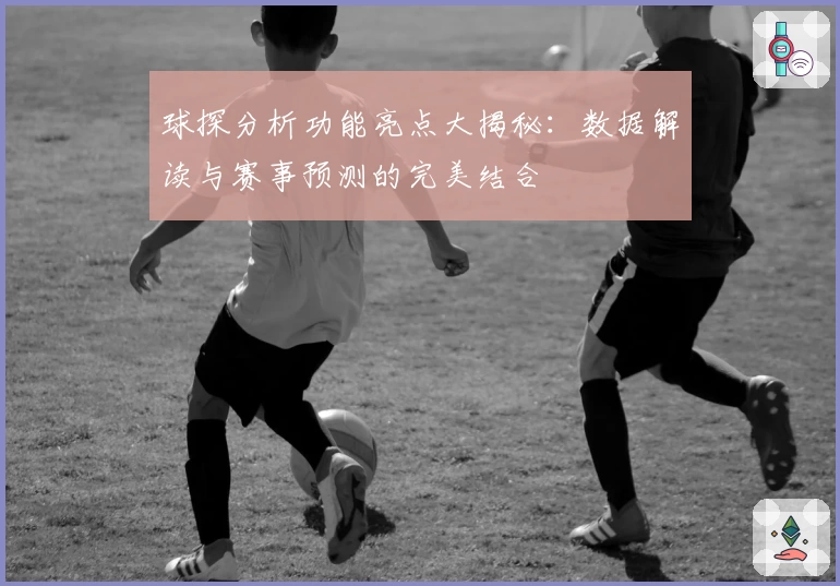 球探分析功能亮点大揭秘:数据解读与赛事预测的完美结合