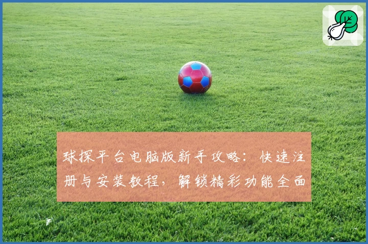 球探平台电脑版新手攻略：快速注册与安装教程，解锁精彩功能全面提升使用体验