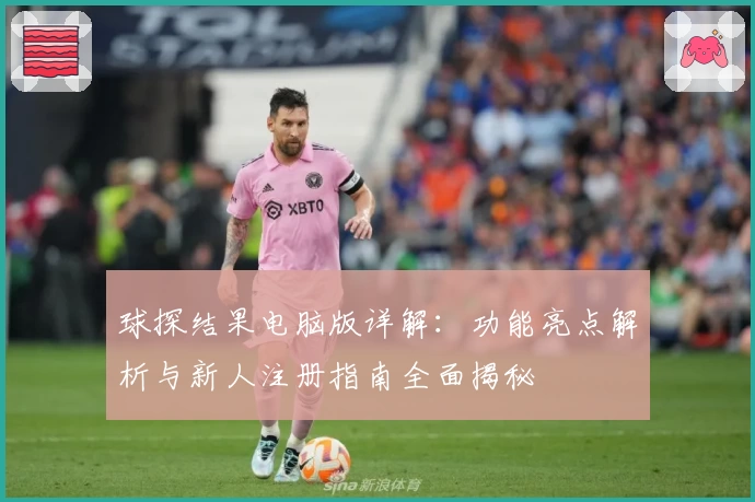球探结果电脑版详解：功能亮点解析与新人注册指南全面揭秘