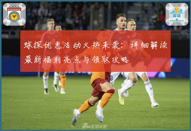 球探优惠活动火热来袭：详细解读最新福利亮点与领取攻略