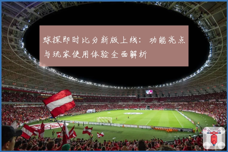 球探即时比分新版上线：功能亮点与玩家使用体验全面解析