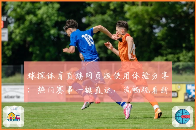 球探体育直播网页版使用体验分享：热门赛事一键直达，流畅观看新神器