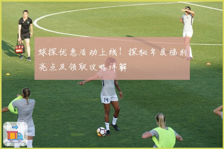 球探优惠活动上线!探秘年度福利亮点及领取攻略详解