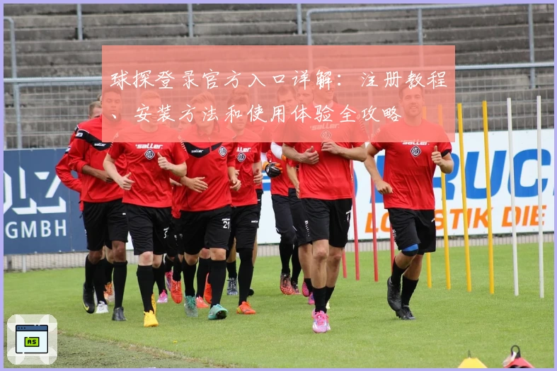 球探登录官方入口详解：注册教程、安装方法和使用体验全攻略